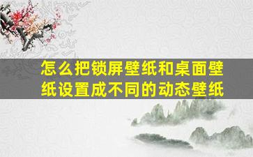 怎么把锁屏壁纸和桌面壁纸设置成不同的动态壁纸