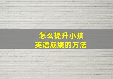 怎么提升小孩英语成绩的方法