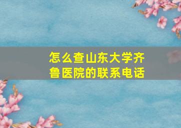 怎么查山东大学齐鲁医院的联系电话