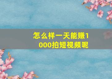 怎么样一天能赚1000拍短视频呢