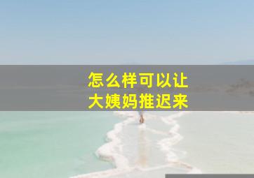 怎么样可以让大姨妈推迟来