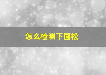 怎么检测下面松