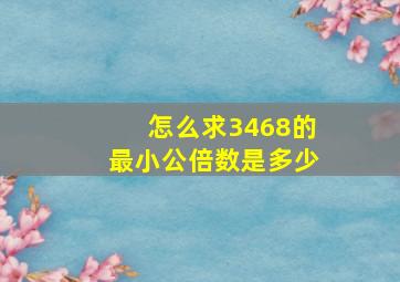 怎么求3468的最小公倍数是多少