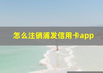 怎么注销浦发信用卡app