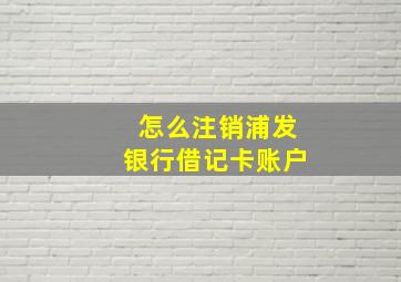 怎么注销浦发银行借记卡账户