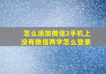 怎么添加微信2手机上没有微信两字怎么登录