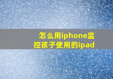 怎么用iphone监控孩子使用的ipad