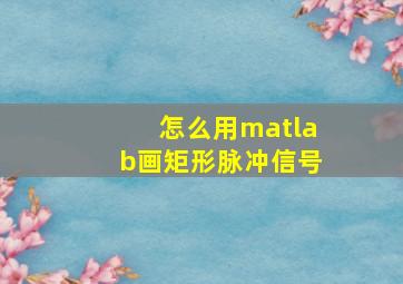 怎么用matlab画矩形脉冲信号