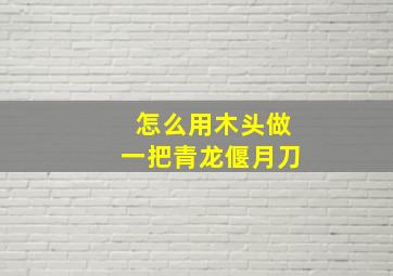 怎么用木头做一把青龙偃月刀