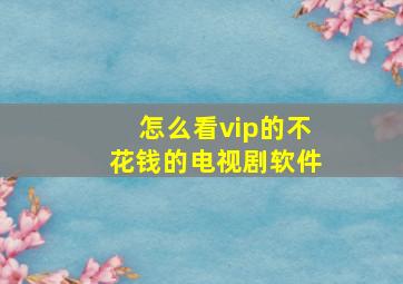 怎么看vip的不花钱的电视剧软件