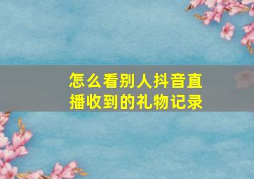 怎么看别人抖音直播收到的礼物记录