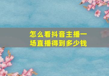 怎么看抖音主播一场直播得到多少钱