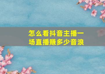 怎么看抖音主播一场直播赚多少音浪