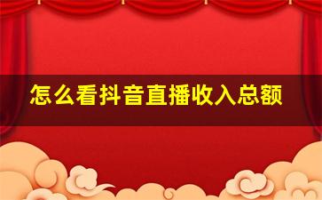 怎么看抖音直播收入总额