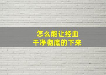 怎么能让经血干净彻底的下来