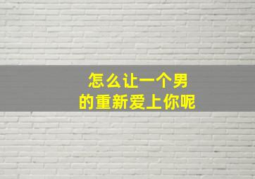 怎么让一个男的重新爱上你呢