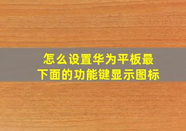 怎么设置华为平板最下面的功能键显示图标