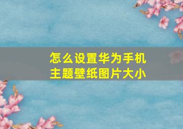 怎么设置华为手机主题壁纸图片大小