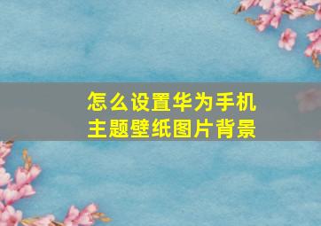 怎么设置华为手机主题壁纸图片背景