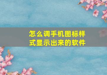 怎么调手机图标样式显示出来的软件