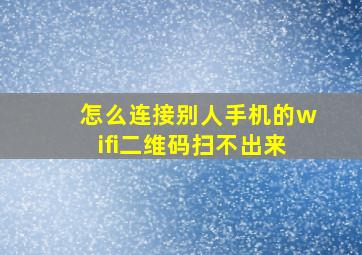 怎么连接别人手机的wifi二维码扫不出来