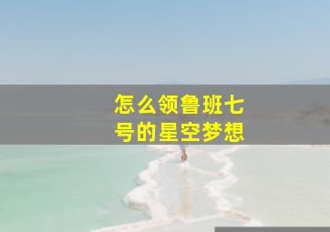 怎么领鲁班七号的星空梦想