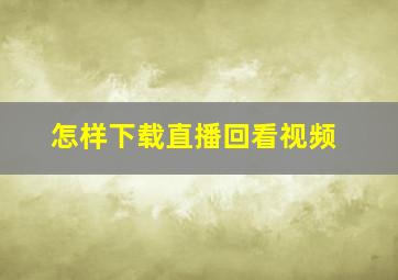 怎样下载直播回看视频