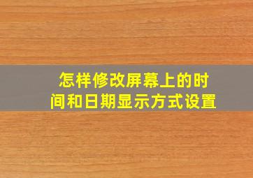 怎样修改屏幕上的时间和日期显示方式设置