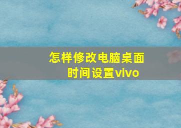 怎样修改电脑桌面时间设置vivo