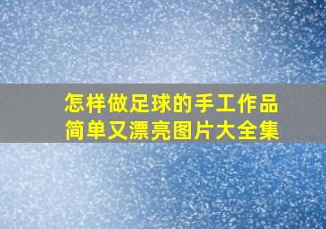 怎样做足球的手工作品简单又漂亮图片大全集