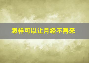 怎样可以让月经不再来