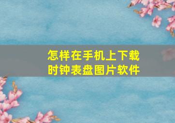 怎样在手机上下载时钟表盘图片软件