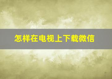 怎样在电视上下载微信