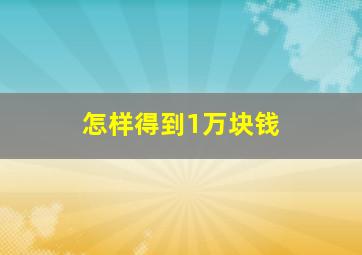 怎样得到1万块钱