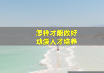 怎样才能做好动漫人才培养