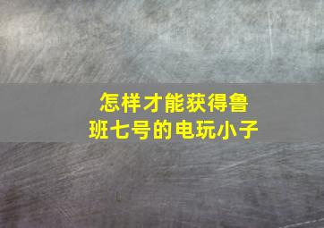 怎样才能获得鲁班七号的电玩小子