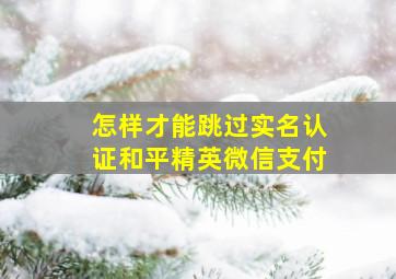 怎样才能跳过实名认证和平精英微信支付