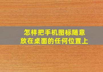 怎样把手机图标随意放在桌面的任何位置上