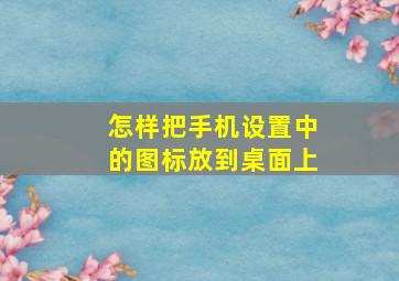 怎样把手机设置中的图标放到桌面上