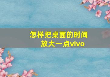 怎样把桌面的时间放大一点vivo