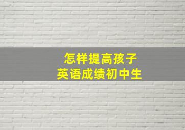 怎样提高孩子英语成绩初中生