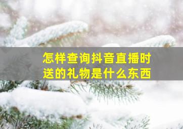 怎样查询抖音直播时送的礼物是什么东西