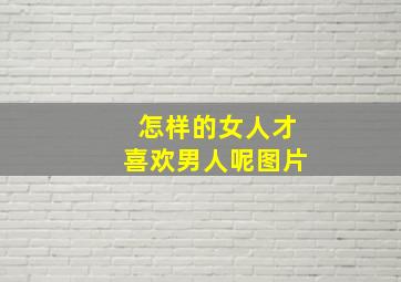 怎样的女人才喜欢男人呢图片