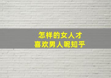 怎样的女人才喜欢男人呢知乎