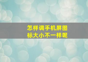 怎样调手机屏图标大小不一样呢