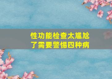 性功能检查太尴尬了需要警惕四种病