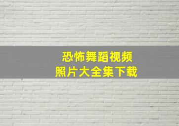 恐怖舞蹈视频照片大全集下载