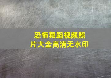 恐怖舞蹈视频照片大全高清无水印