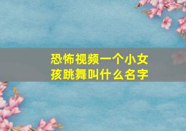 恐怖视频一个小女孩跳舞叫什么名字