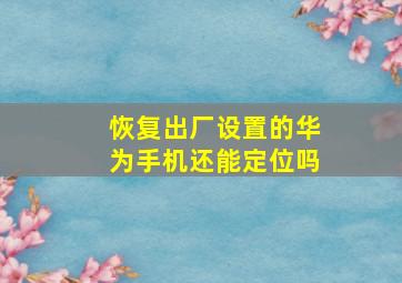 恢复出厂设置的华为手机还能定位吗